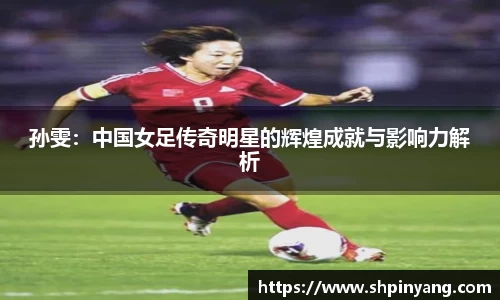 孙雯：中国女足传奇明星的辉煌成就与影响力解析