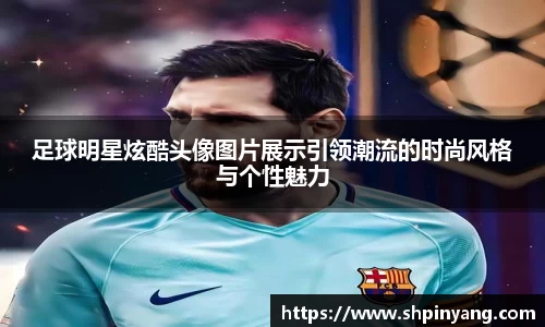 足球明星炫酷头像图片展示引领潮流的时尚风格与个性魅力