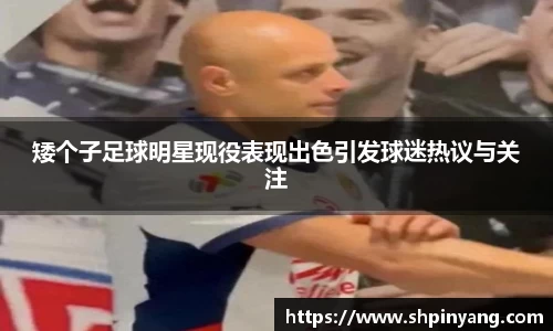 矮个子足球明星现役表现出色引发球迷热议与关注